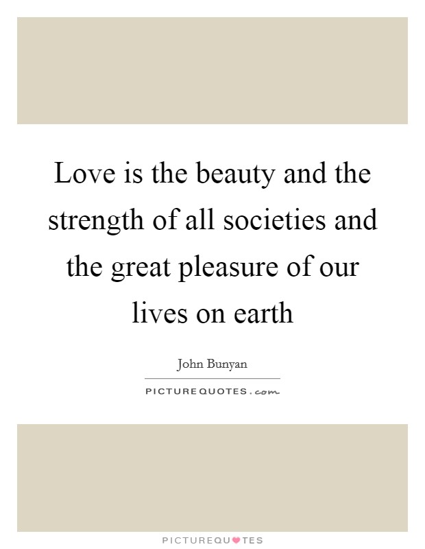 Love is the beauty and the strength of all societies and the great pleasure of our lives on earth Picture Quote #1