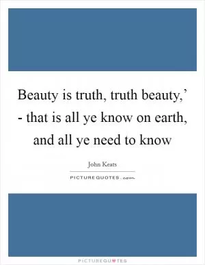 Beauty is truth, truth beauty,’ - that is all ye know on earth, and all ye need to know Picture Quote #1