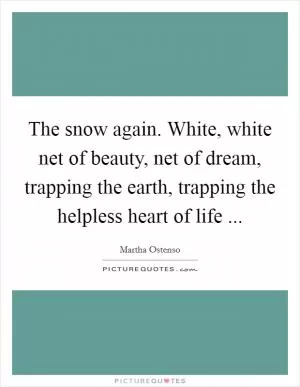 The snow again. White, white net of beauty, net of dream, trapping the earth, trapping the helpless heart of life  Picture Quote #1