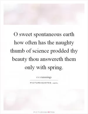 O sweet spontaneous earth how often has the naughty thumb of science prodded thy beauty thou answereth them only with spring Picture Quote #1