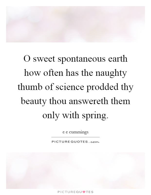 O sweet spontaneous earth how often has the naughty thumb of science prodded thy beauty thou answereth them only with spring. Picture Quote #1