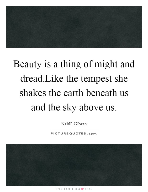 Beauty is a thing of might and dread.Like the tempest she shakes the earth beneath us and the sky above us. Picture Quote #1