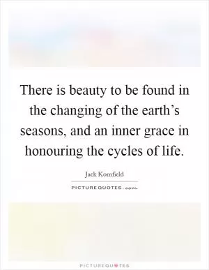 There is beauty to be found in the changing of the earth’s seasons, and an inner grace in honouring the cycles of life Picture Quote #1