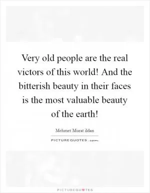 Very old people are the real victors of this world! And the bitterish beauty in their faces is the most valuable beauty of the earth! Picture Quote #1