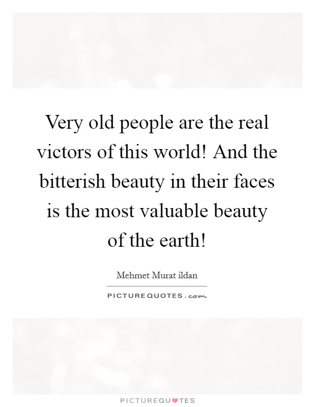 Very old people are the real victors of this world! And the bitterish beauty in their faces is the most valuable beauty of the earth! Picture Quote #1