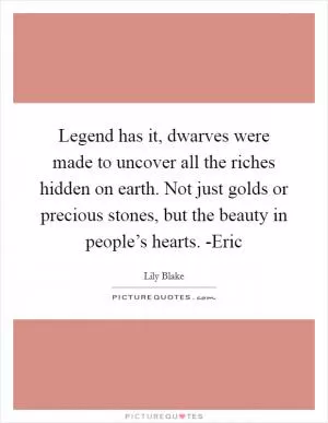 Legend has it, dwarves were made to uncover all the riches hidden on earth. Not just golds or precious stones, but the beauty in people’s hearts. -Eric Picture Quote #1