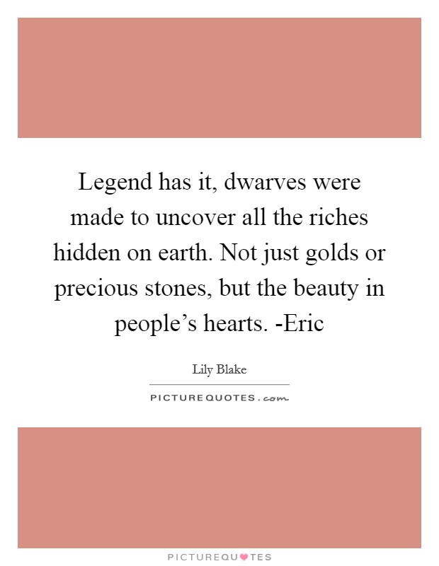 Legend has it, dwarves were made to uncover all the riches hidden on earth. Not just golds or precious stones, but the beauty in people's hearts. -Eric Picture Quote #1