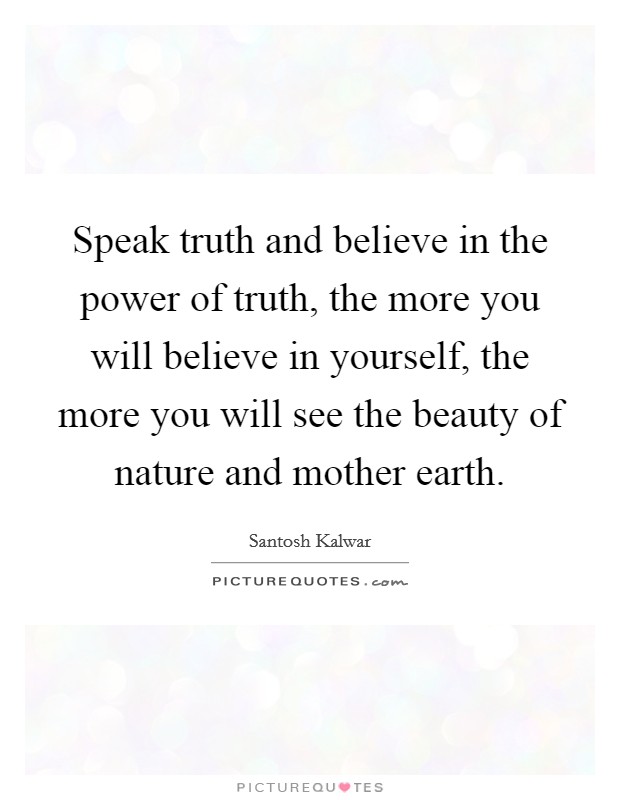 Speak truth and believe in the power of truth, the more you will believe in yourself, the more you will see the beauty of nature and mother earth. Picture Quote #1