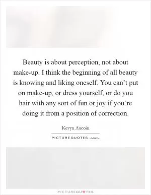 Beauty is about perception, not about make-up. I think the beginning of all beauty is knowing and liking oneself. You can’t put on make-up, or dress yourself, or do you hair with any sort of fun or joy if you’re doing it from a position of correction Picture Quote #1