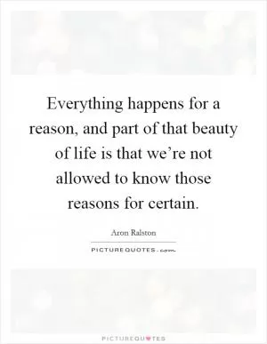 Everything happens for a reason, and part of that beauty of life is that we’re not allowed to know those reasons for certain Picture Quote #1
