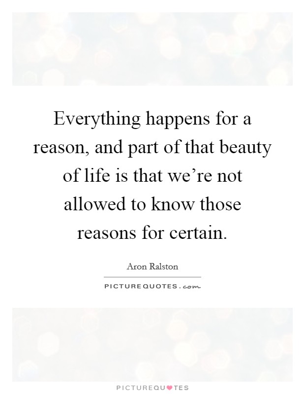 Everything happens for a reason, and part of that beauty of life is that we're not allowed to know those reasons for certain. Picture Quote #1