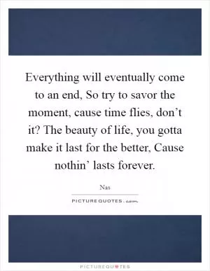 Everything will eventually come to an end, So try to savor the moment, cause time flies, don’t it? The beauty of life, you gotta make it last for the better, Cause nothin’ lasts forever Picture Quote #1
