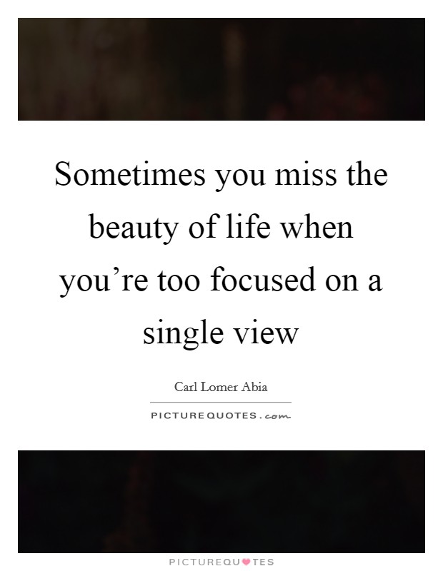 Sometimes you miss the beauty of life when you're too focused on a single view Picture Quote #1