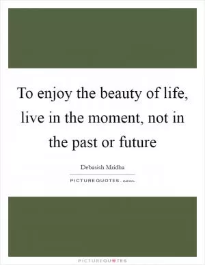 To enjoy the beauty of life, live in the moment, not in the past or future Picture Quote #1