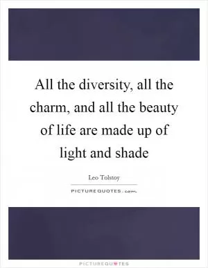 All the diversity, all the charm, and all the beauty of life are made up of light and shade Picture Quote #1