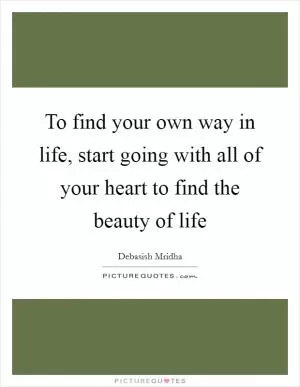 To find your own way in life, start going with all of your heart to find the beauty of life Picture Quote #1