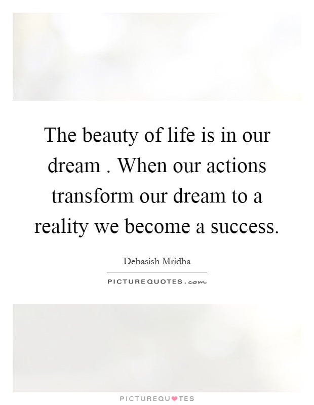The beauty of life is in our dream . When our actions transform our dream to a reality we become a success. Picture Quote #1
