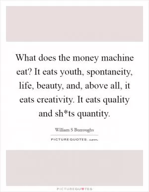 What does the money machine eat? It eats youth, spontaneity, life, beauty, and, above all, it eats creativity. It eats quality and sh*ts quantity Picture Quote #1