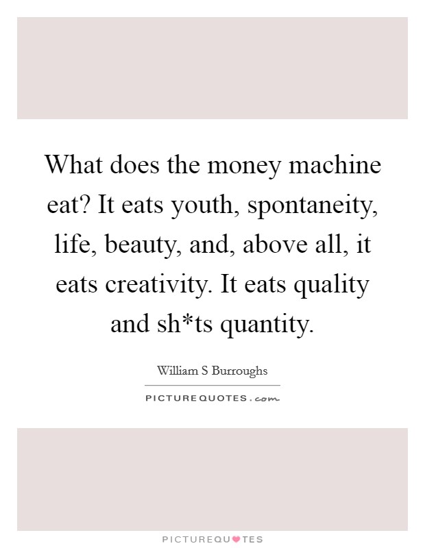 What does the money machine eat? It eats youth, spontaneity, life, beauty, and, above all, it eats creativity. It eats quality and sh*ts quantity. Picture Quote #1