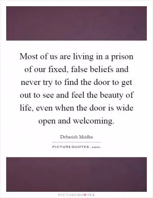Most of us are living in a prison of our fixed, false beliefs and never try to find the door to get out to see and feel the beauty of life, even when the door is wide open and welcoming Picture Quote #1