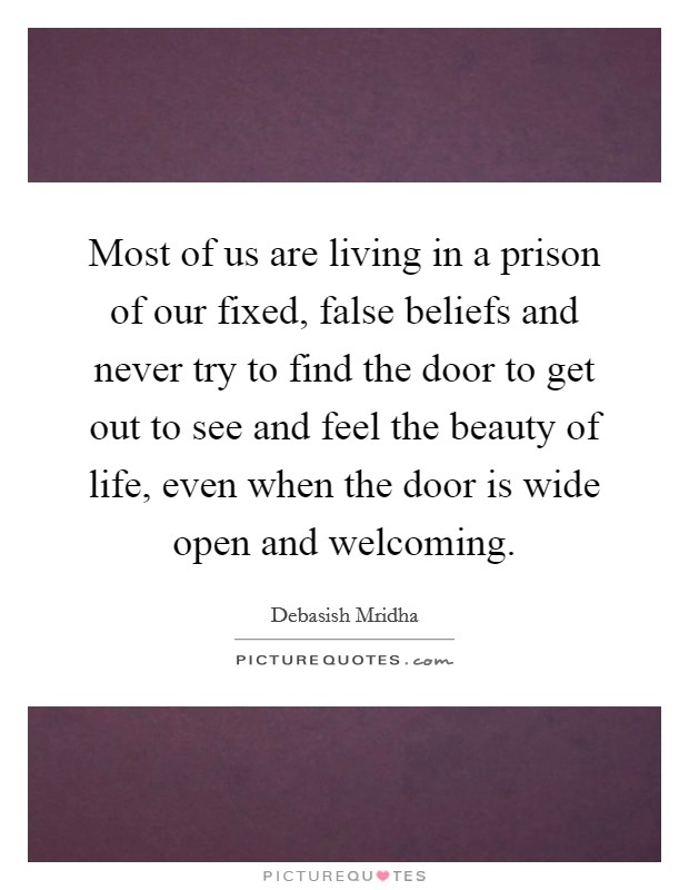 Most of us are living in a prison of our fixed, false beliefs and never try to find the door to get out to see and feel the beauty of life, even when the door is wide open and welcoming. Picture Quote #1