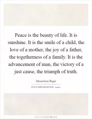 Peace is the beauty of life. It is sunshine. It is the smile of a child, the love of a mother, the joy of a father, the togetherness of a family. It is the advancement of man, the victory of a just cause, the triumph of truth Picture Quote #1