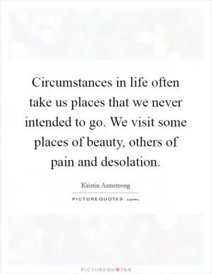Circumstances in life often take us places that we never intended to go. We visit some places of beauty, others of pain and desolation Picture Quote #1