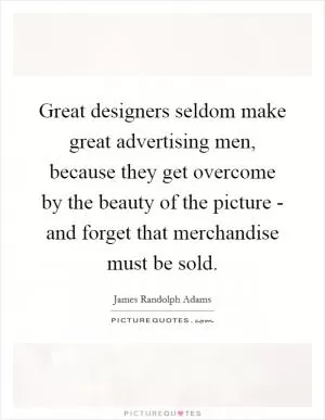 Great designers seldom make great advertising men, because they get overcome by the beauty of the picture - and forget that merchandise must be sold Picture Quote #1
