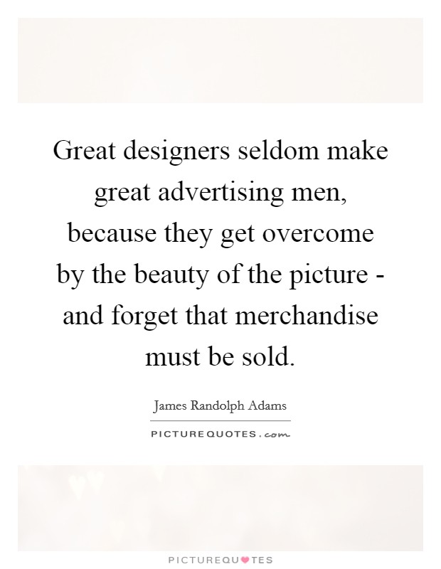 Great designers seldom make great advertising men, because they get overcome by the beauty of the picture - and forget that merchandise must be sold. Picture Quote #1