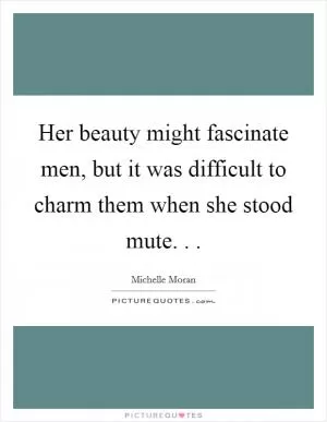 Her beauty might fascinate men, but it was difficult to charm them when she stood mute. .  Picture Quote #1