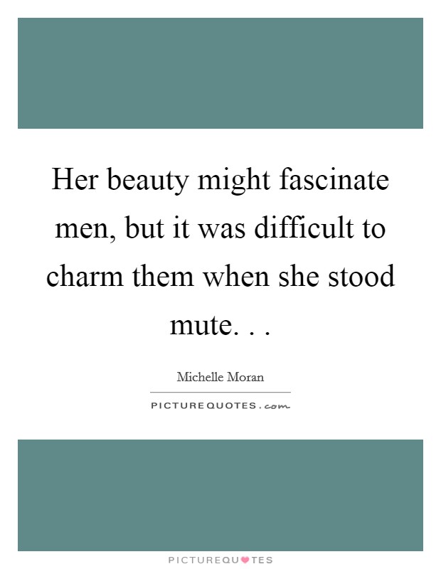 Her beauty might fascinate men, but it was difficult to charm them when she stood mute. . . Picture Quote #1
