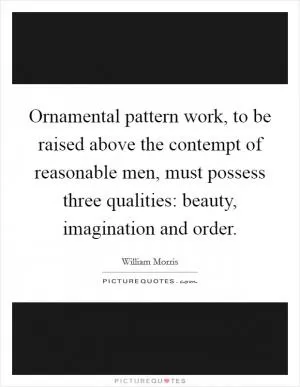 Ornamental pattern work, to be raised above the contempt of reasonable men, must possess three qualities: beauty, imagination and order Picture Quote #1