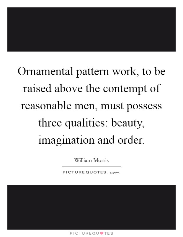 Ornamental pattern work, to be raised above the contempt of reasonable men, must possess three qualities: beauty, imagination and order. Picture Quote #1