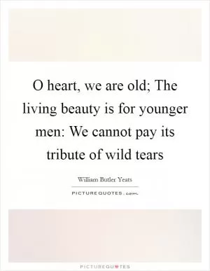 O heart, we are old; The living beauty is for younger men: We cannot pay its tribute of wild tears Picture Quote #1