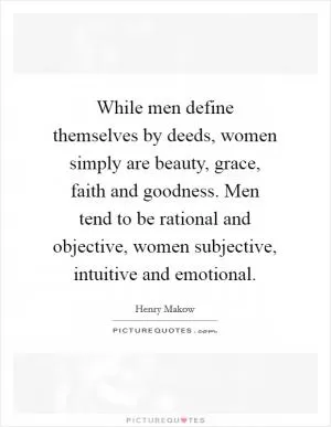While men define themselves by deeds, women simply are beauty, grace, faith and goodness. Men tend to be rational and objective, women subjective, intuitive and emotional Picture Quote #1