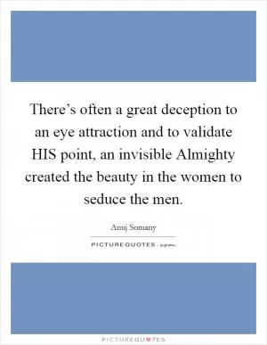 There’s often a great deception to an eye attraction and to validate HIS point, an invisible Almighty created the beauty in the women to seduce the men Picture Quote #1