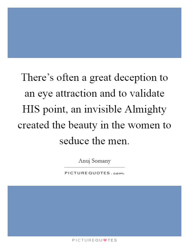 There's often a great deception to an eye attraction and to validate HIS point, an invisible Almighty created the beauty in the women to seduce the men. Picture Quote #1