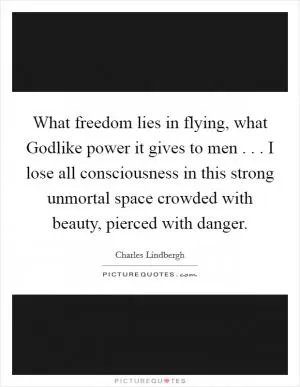 What freedom lies in flying, what Godlike power it gives to men . . . I lose all consciousness in this strong unmortal space crowded with beauty, pierced with danger Picture Quote #1