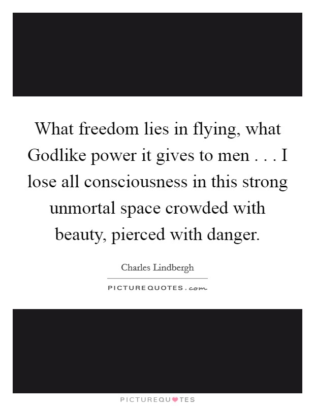 What freedom lies in flying, what Godlike power it gives to men . . . I lose all consciousness in this strong unmortal space crowded with beauty, pierced with danger. Picture Quote #1