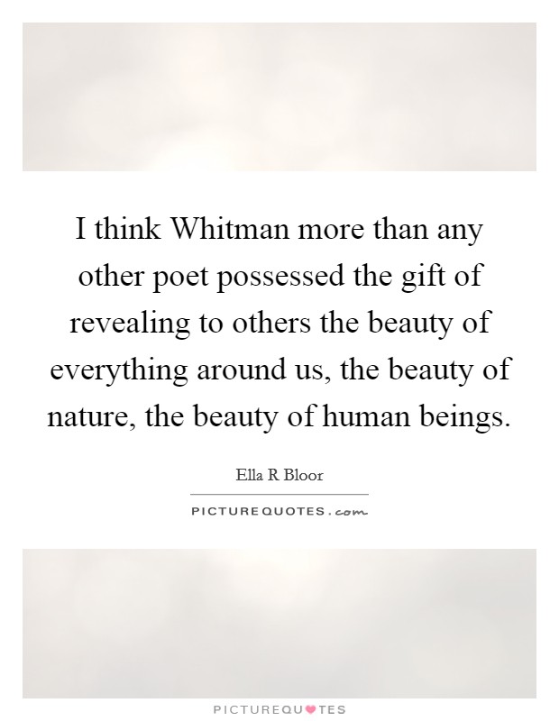 I think Whitman more than any other poet possessed the gift of revealing to others the beauty of everything around us, the beauty of nature, the beauty of human beings. Picture Quote #1