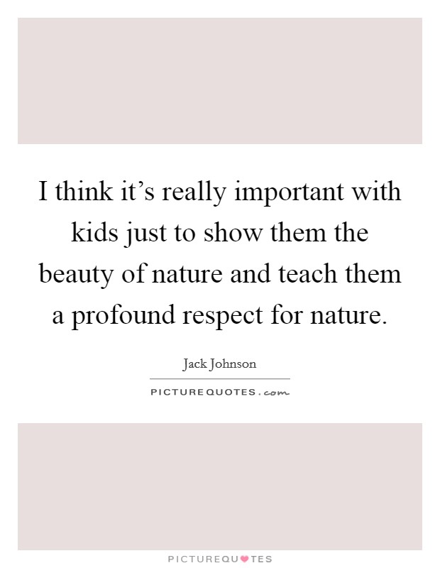 I think it's really important with kids just to show them the beauty of nature and teach them a profound respect for nature. Picture Quote #1