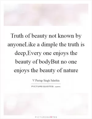 Truth of beauty not known by anyoneLike a dimple the truth is deep,Every one enjoys the beauty of bodyBut no one enjoys the beauty of nature Picture Quote #1