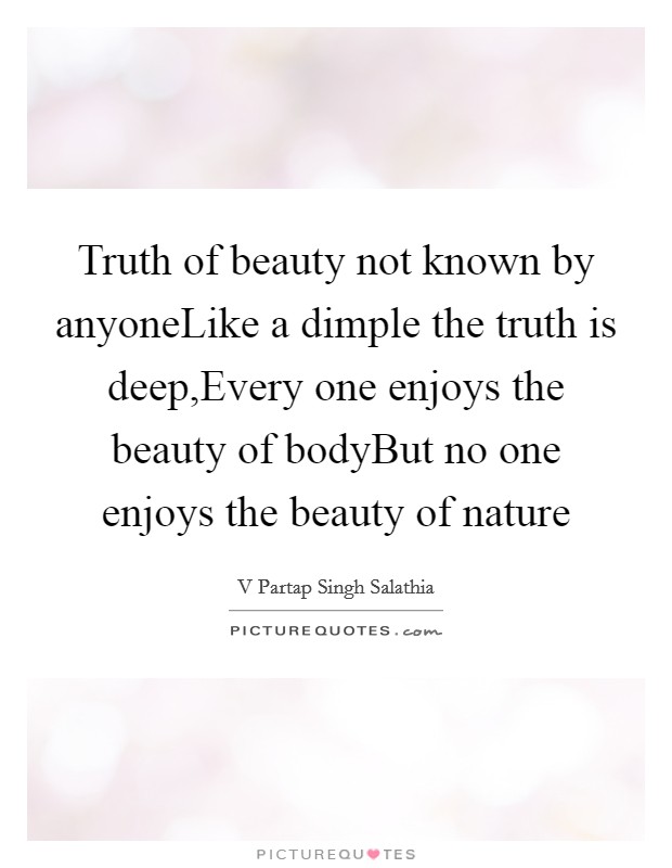 Truth of beauty not known by anyoneLike a dimple the truth is deep,Every one enjoys the beauty of bodyBut no one enjoys the beauty of nature Picture Quote #1