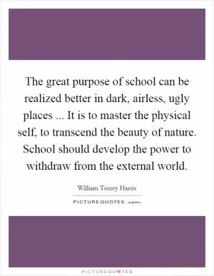 The great purpose of school can be realized better in dark, airless, ugly places ... It is to master the physical self, to transcend the beauty of nature. School should develop the power to withdraw from the external world Picture Quote #1