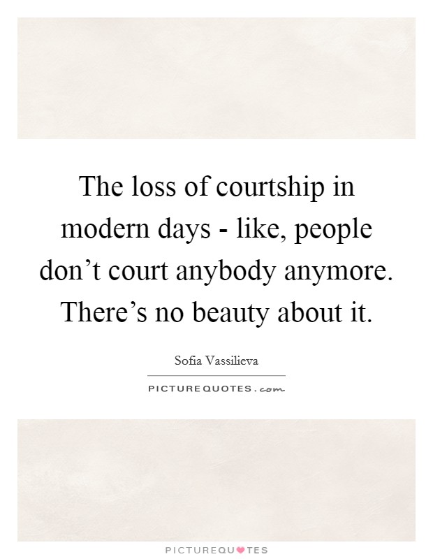 The loss of courtship in modern days - like, people don't court anybody anymore. There's no beauty about it. Picture Quote #1