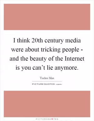 I think 20th century media were about tricking people - and the beauty of the Internet is you can’t lie anymore Picture Quote #1