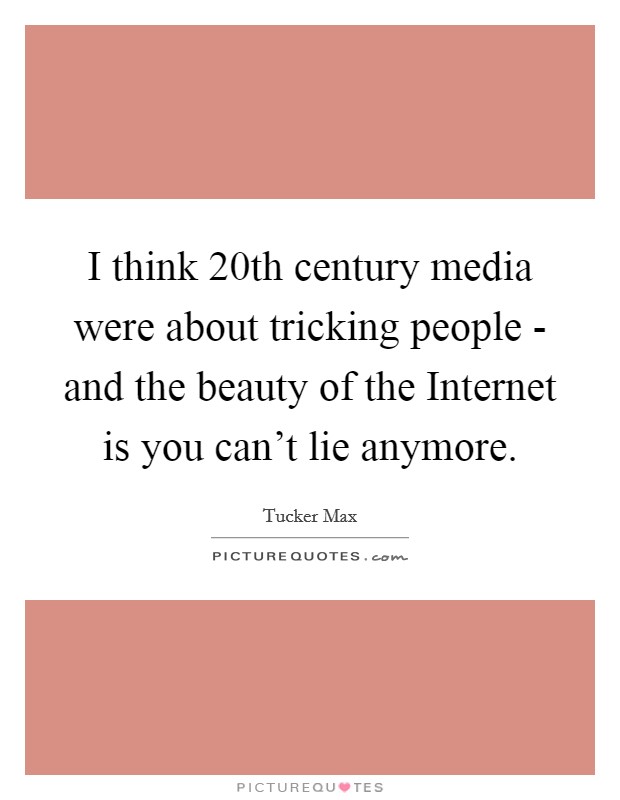 I think 20th century media were about tricking people - and the beauty of the Internet is you can't lie anymore. Picture Quote #1