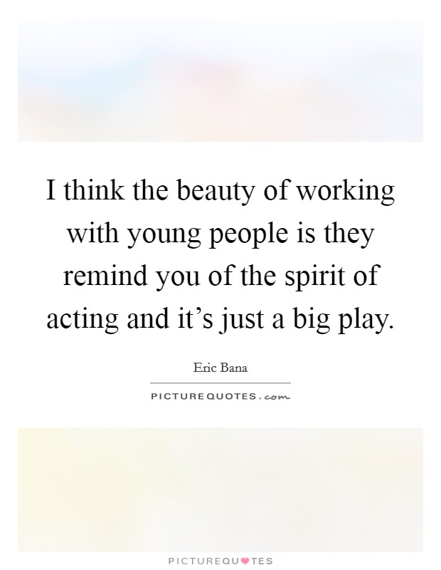 I think the beauty of working with young people is they remind you of the spirit of acting and it's just a big play. Picture Quote #1