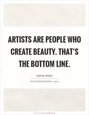 Artists are people who create beauty. That’s the bottom line Picture Quote #1