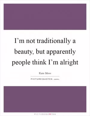 I’m not traditionally a beauty, but apparently people think I’m alright Picture Quote #1